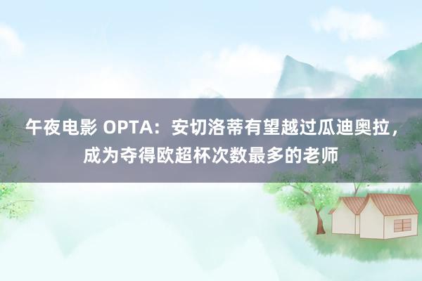 午夜电影 OPTA：安切洛蒂有望越过瓜迪奥拉，成为夺得欧超杯次数最多的老师