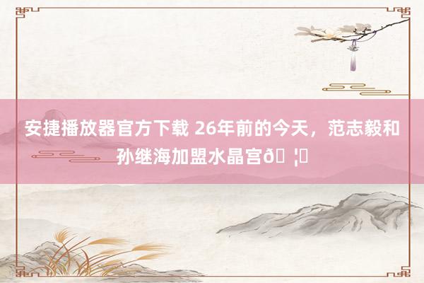 安捷播放器官方下载 26年前的今天，范志毅和孙继海加盟水晶宫🦅