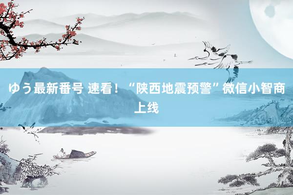 ゆう最新番号 速看！“陕西地震预警”微信小智商上线