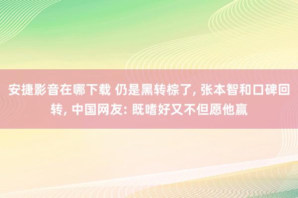 安捷影音在哪下载 仍是黑转棕了, 张本智和口碑回转, 中国网友: 既嗜好又不但愿他赢