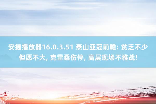 安捷播放器16.0.3.51 泰山亚冠前瞻: 贫乏不少但愿不大, 克雷桑伤停, 高层现场不雅战!