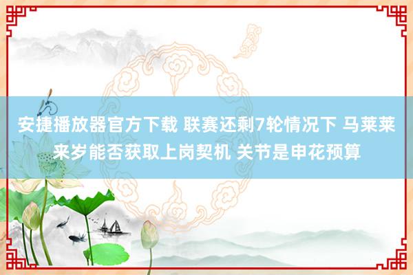 安捷播放器官方下载 联赛还剩7轮情况下 马莱莱来岁能否获取上岗契机 关节是申花预算