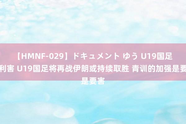 【HMNF-029】ドキュメント ゆう U19国足很利害 U19国足将再战伊朗或持续取胜 青训的加强是要害