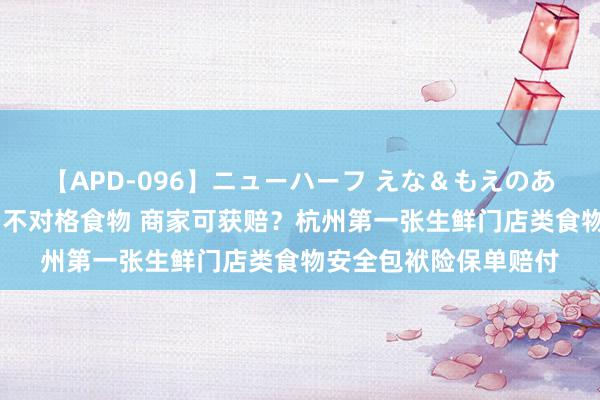 【APD-096】ニューハーフ えな＆もえのあぶない課外授業 殉国不对格食物 商家可获赔？杭州第一张生鲜门店类食物安全包袱险保单赔付