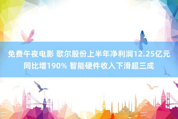 免费午夜电影 歌尔股份上半年净利润12.25亿元同比增190% 智能硬件收入下滑超三成