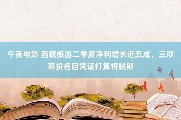 午夜电影 西藏旅游二季度净利增长近五成，三项募投名目凭证打算将脱期