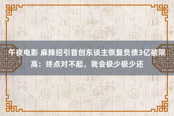 午夜电影 麻辣招引首创东谈主恢复负债3亿被限高：终点对不起，我会极少极少还