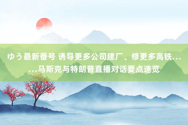 ゆう最新番号 诱导更多公司建厂、修更多高铁……马斯克与特朗普直播对话要点速览