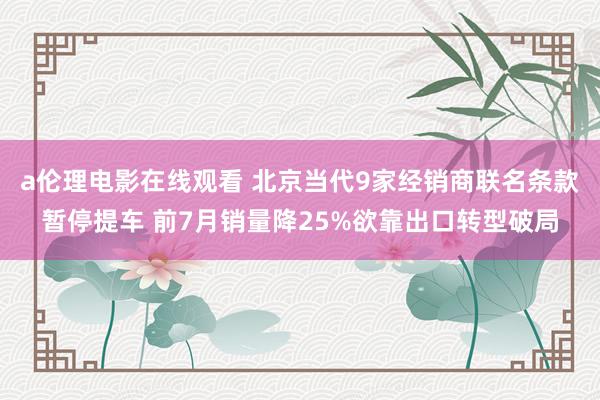 a伦理电影在线观看 北京当代9家经销商联名条款暂停提车 前7月销量降25%欲靠出口转型破局