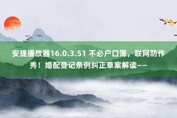 安捷播放器16.0.3.51 不必户口簿，联网防作秀！婚配登记条例纠正草案解读——