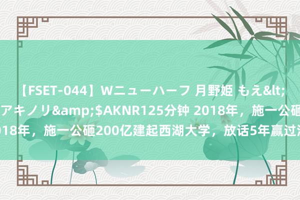 【FSET-044】Wニューハーフ 月野姫 もえ</a>2006-12-07アキノリ&$AKNR125分钟 2018年，施一公砸200亿建起西湖大学，放话5年赢过清华，自后咋样