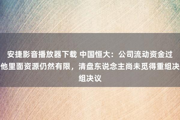 安捷影音播放器下载 中国恒大：公司流动资金过头他里面资源仍然有限，清盘东说念主尚未觅得重组决议