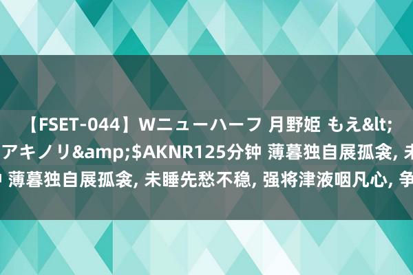 【FSET-044】Wニューハーフ 月野姫 もえ</a>2006-12-07アキノリ&$AKNR125分钟 薄暮独自展孤衾, 未睡先愁不稳, 强将津液咽凡心, 争奈凡心转甚