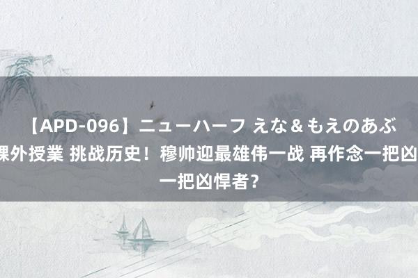 【APD-096】ニューハーフ えな＆もえのあぶない課外授業 挑战历史！穆帅迎最雄伟一战 再作念一把凶悍者？