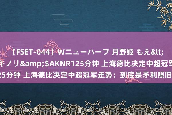 【FSET-044】Wニューハーフ 月野姫 もえ</a>2006-12-07アキノリ&$AKNR125分钟 上海德比决定中超冠军走势：到底是矛利照旧盾坚?