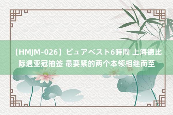 【HMJM-026】ピュアベスト6時間 上海德比际遇亚冠抽签 最要紧的两个本领相继而至