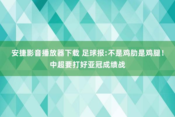 安捷影音播放器下载 足球报:不是鸡肋是鸡腿！中超要打好亚冠成绩战