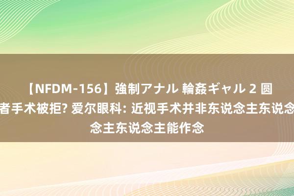 【NFDM-156】強制アナル 輪姦ギャル 2 圆锥角膜患者手术被拒? 爱尔眼科: 近视手术并非东说念主东说念主能作念