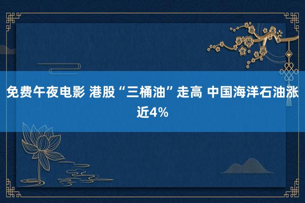 免费午夜电影 港股“三桶油”走高 中国海洋石油涨近4%