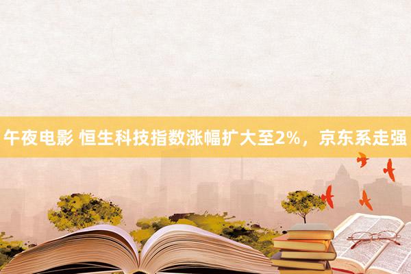 午夜电影 恒生科技指数涨幅扩大至2%，京东系走强