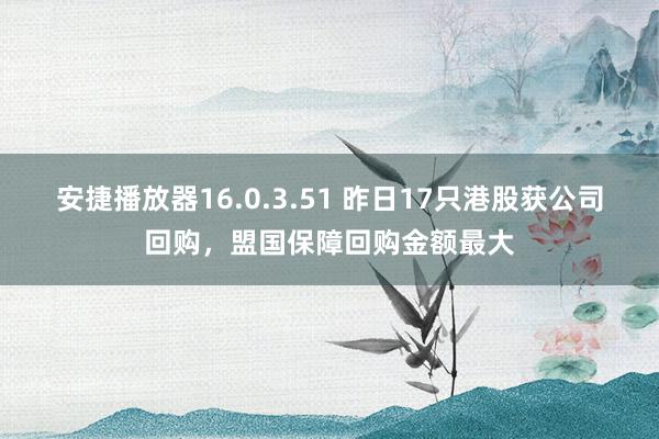 安捷播放器16.0.3.51 昨日17只港股获公司回购，盟国保障回购金额最大