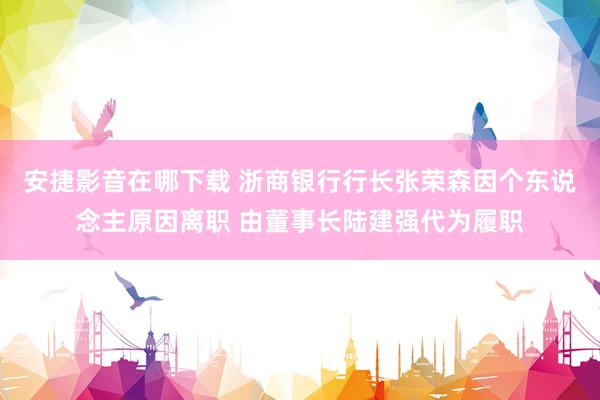 安捷影音在哪下载 浙商银行行长张荣森因个东说念主原因离职 由董事长陆建强代为履职