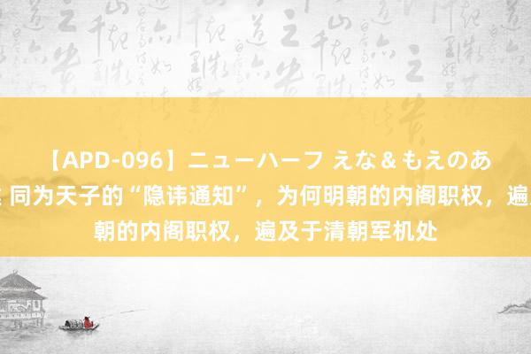 【APD-096】ニューハーフ えな＆もえのあぶない課外授業 同为天子的“隐讳通知”，为何明朝的内阁职权，遍及于清朝军机处