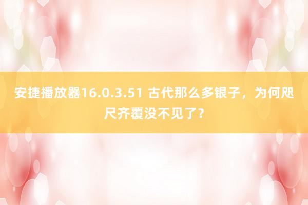 安捷播放器16.0.3.51 古代那么多银子，为何咫尺齐覆没不见了？