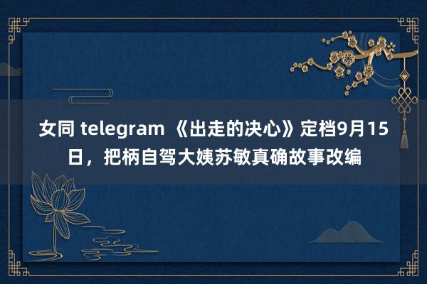 女同 telegram 《出走的决心》定档9月15日，把柄自驾大姨苏敏真确故事改编