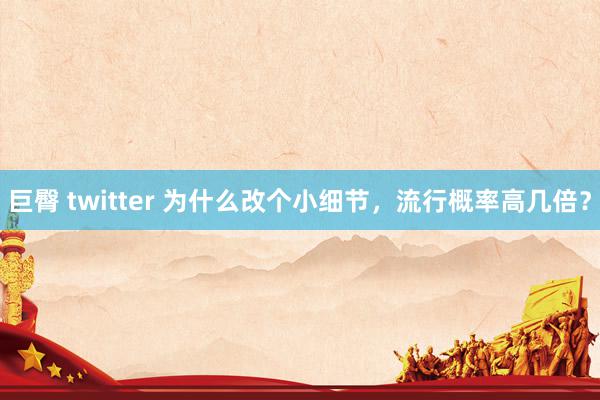 巨臀 twitter 为什么改个小细节，流行概率高几倍？