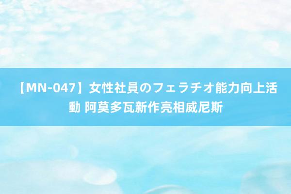 【MN-047】女性社員のフェラチオ能力向上活動 阿莫多瓦新作亮相威尼斯