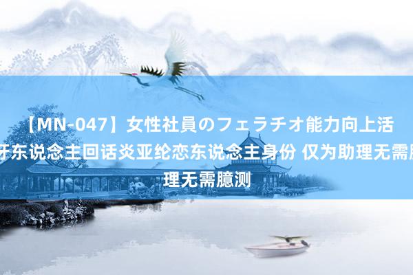 【MN-047】女性社員のフェラチオ能力向上活動 牙东说念主回话炎亚纶恋东说念主身份 仅为助理无需臆测