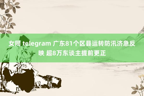 女同 telegram 广东81个区县运转防汛济急反映 超8万东谈主提前更正