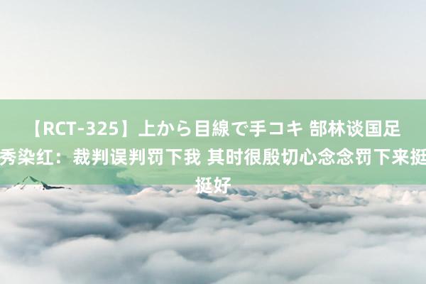 【RCT-325】上から目線で手コキ 郜林谈国足首秀染红：裁判误判罚下我 其时很殷切心念念罚下来挺好