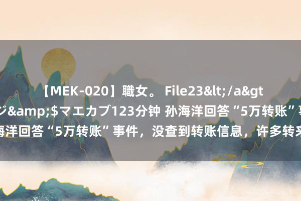 【MEK-020】職女。 File23</a>2011-05-20プレステージ&$マエカブ123分钟 孙海洋回答“5万转账”事件，没查到转账信息，许多转来的是1分钱