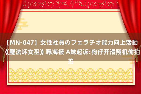 【MN-047】女性社員のフェラチオ能力向上活動 《魔法坏女巫》曝海报 A妹起诉:狗仔开滑翔机偷拍