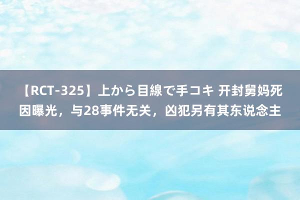 【RCT-325】上から目線で手コキ 开封舅妈死因曝光，与28事件无关，凶犯另有其东说念主