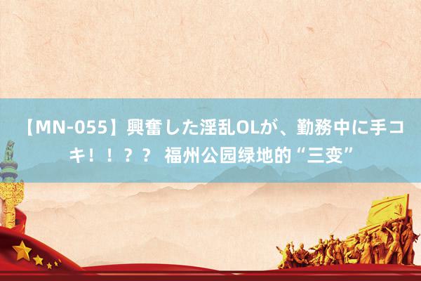 【MN-055】興奮した淫乱OLが、勤務中に手コキ！！？？ 福州公园绿地的“三变”