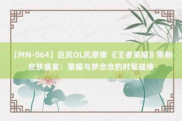 【MN-064】巨尻OL尻摩擦 《王者荣耀》限制皮肤盛宴：荣耀与梦念念的时髦碰撞