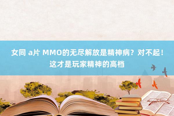 女同 a片 MMO的无尽解放是精神病？对不起！这才是玩家精神的高档