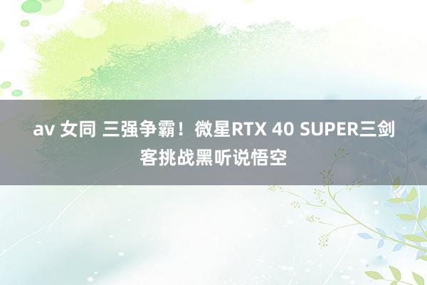 av 女同 三强争霸！微星RTX 40 SUPER三剑客挑战黑听说悟空