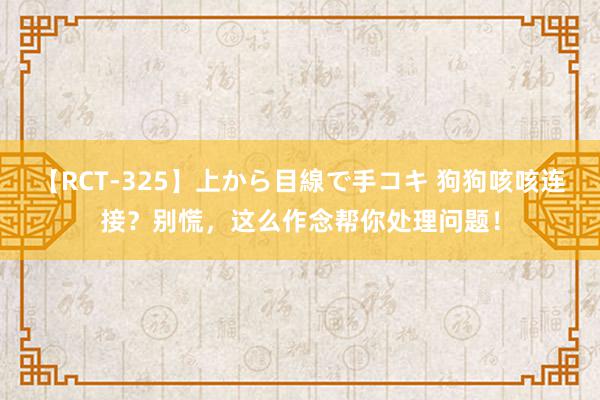 【RCT-325】上から目線で手コキ 狗狗咳咳连接？别慌，这么作念帮你处理问题！