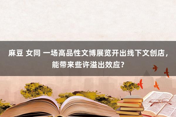 麻豆 女同 一场高品性文博展览开出线下文创店，能带来些许溢出效应？