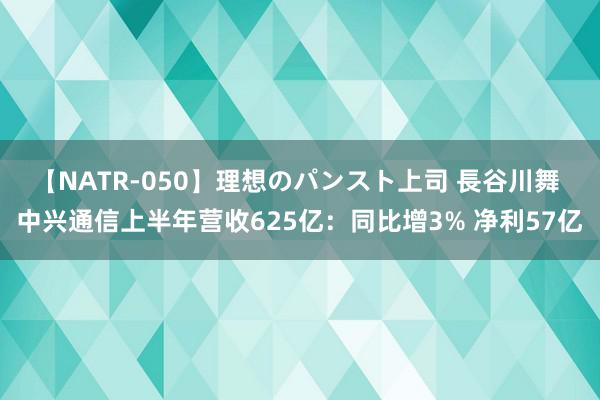 【NATR-050】理想のパンスト上司 長谷川舞 中兴通信上半年营收625亿：同比增3% 净利57亿