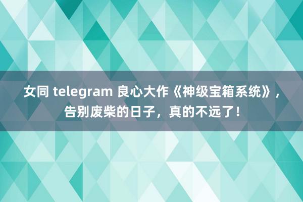 女同 telegram 良心大作《神级宝箱系统》，告别废柴的日子，真的不远了！