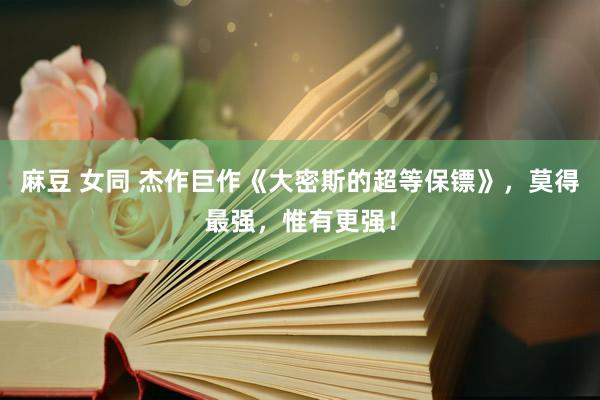 麻豆 女同 杰作巨作《大密斯的超等保镖》，莫得最强，惟有更强！