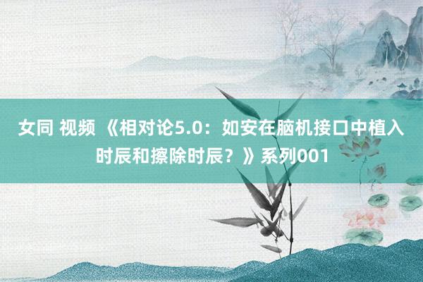 女同 视频 《相对论5.0：如安在脑机接口中植入时辰和擦除时辰？》系列001