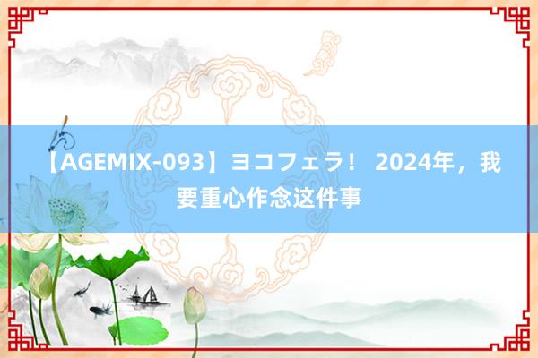 【AGEMIX-093】ヨコフェラ！ 2024年，我要重心作念这件事