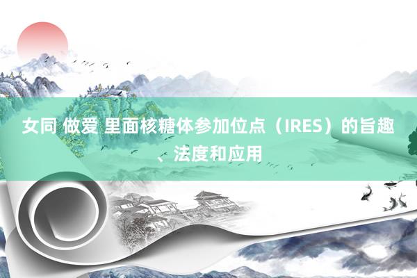 女同 做爱 里面核糖体参加位点（IRES）的旨趣、法度和应用