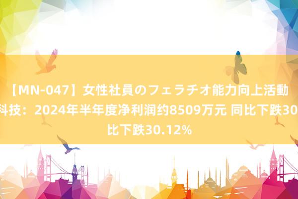 【MN-047】女性社員のフェラチオ能力向上活動 麒盛科技：2024年半年度净利润约8509万元 同比下跌30.12%